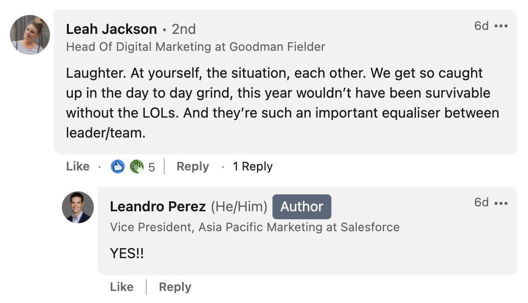 Leah Jackson from Goodman Fielder says: Laughter. At yourself, the situation, each other. We get so caught up in the day to day grind, this year wouldn’t have been survivable without the LOLs. And they’re such an important equaliser between leader/team.