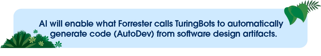 AI will enable what Forrester calls TuringBots to automatically generate code (AutoDev) from software design artifacts.