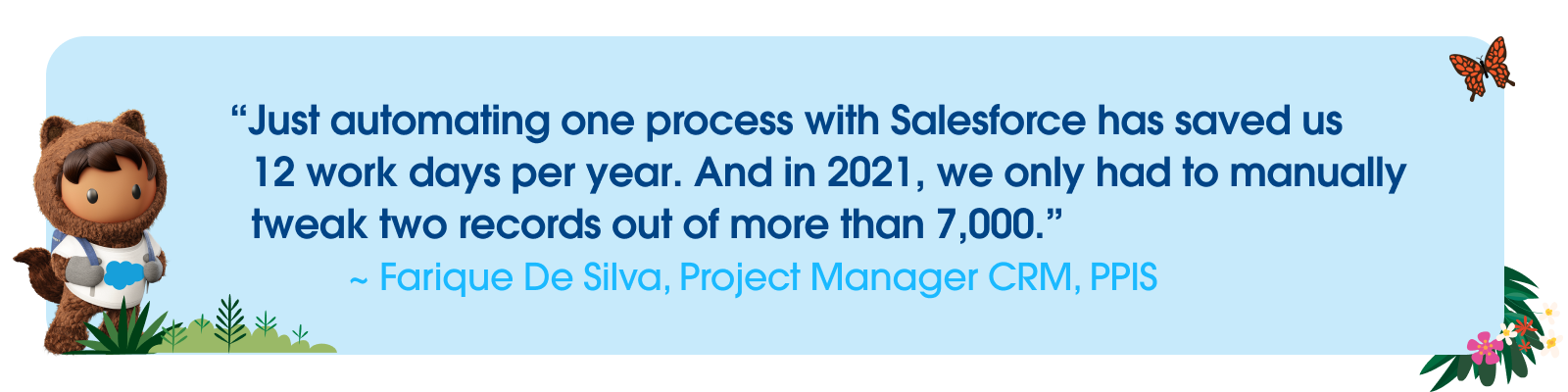 Quote from Farique De Silva, Project Manager CRM, PPIS describing how Salesforce automation saves them 12 work days per year.