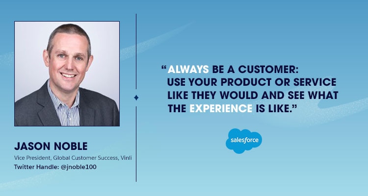 Quote: always be a customer: use your product or service like they would and see what the experience is like.