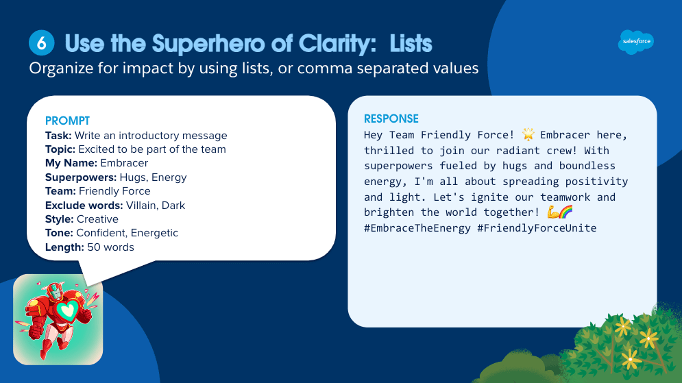 Use the superhero of clarity: lists. Organize for impact in your prompt design by using lists or comma separated values.
