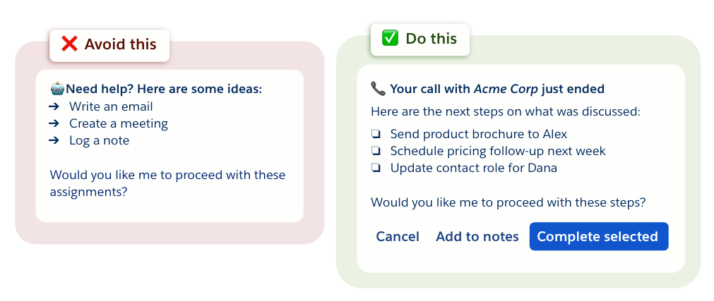Avoid: list of actions and "Would you like me to proceed with these assignments." Do this: "Your call with Acme Corp just ended. Here are the next steps on what was discussed...would you like me to proceed?" With buttons for: cancel, add to notes, complete selected.