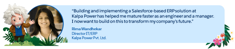 "Building and implementing a Salesforce-based ERP solution at Kalpa Power has helped me mature faster as an engineer and a manager. I now want to build on this to transform my company's future."